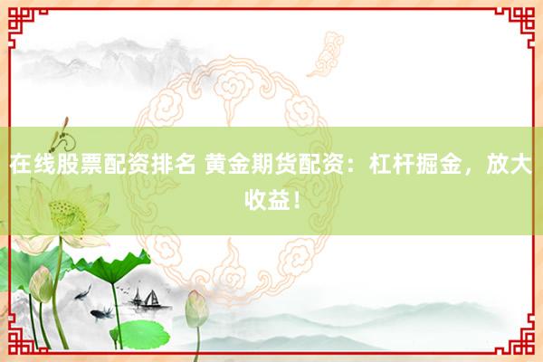 在线股票配资排名 黄金期货配资：杠杆掘金，放大收益！