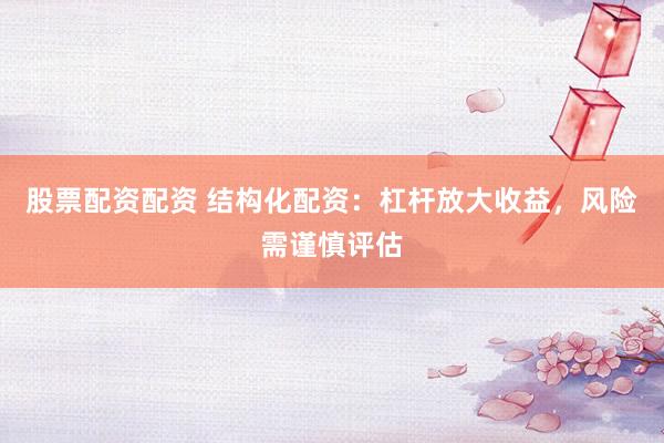 股票配资配资 结构化配资：杠杆放大收益，风险需谨慎评估