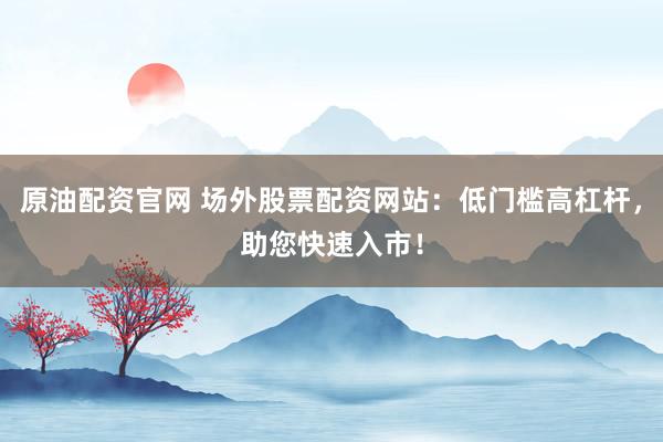 原油配资官网 场外股票配资网站：低门槛高杠杆，助您快速入市！