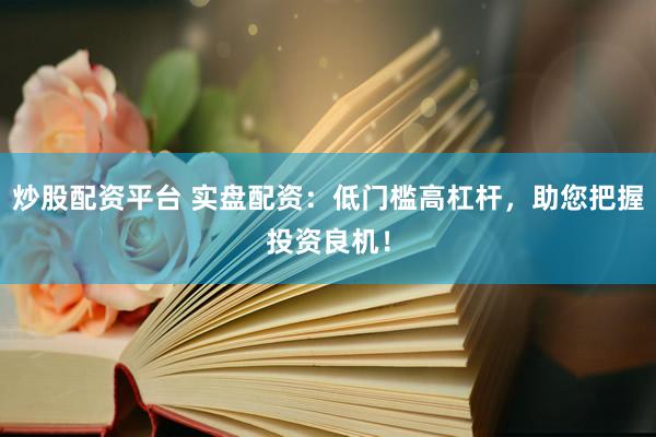炒股配资平台 实盘配资：低门槛高杠杆，助您把握投资良机！