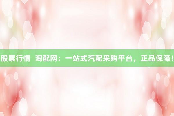 股票行情  淘配网：一站式汽配采购平台，正品保障！