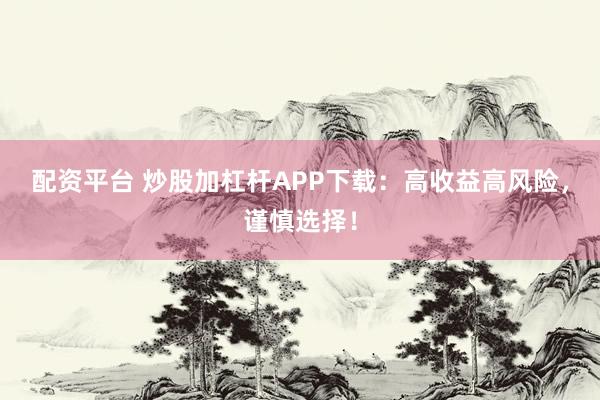 配资平台 炒股加杠杆APP下载：高收益高风险，谨慎选择！