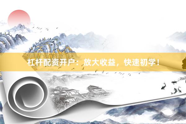 杠杆配资开户：放大收益，快速初学！