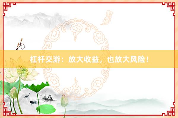 杠杆交游：放大收益，也放大风险！