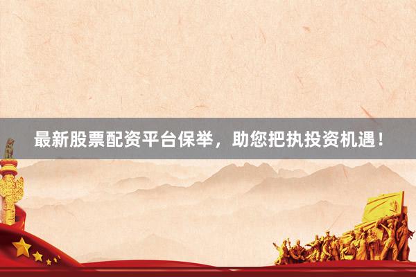 最新股票配资平台保举，助您把执投资机遇！