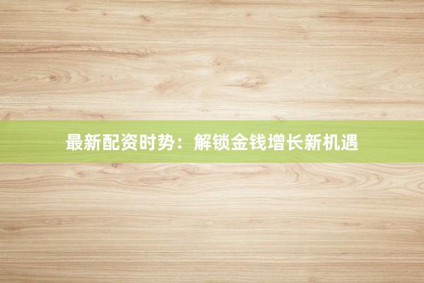 最新配资时势：解锁金钱增长新机遇