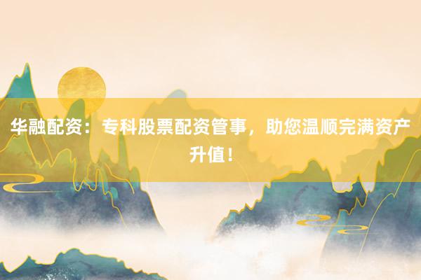 华融配资：专科股票配资管事，助您温顺完满资产升值！