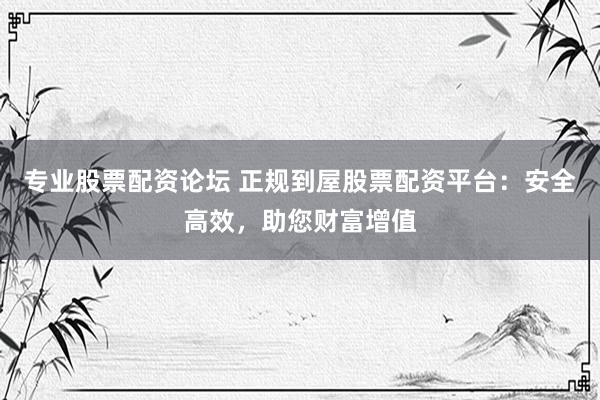 专业股票配资论坛 正规到屋股票配资平台：安全高效，助您财富增值