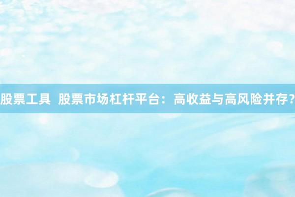 股票工具  股票市场杠杆平台：高收益与高风险并存？