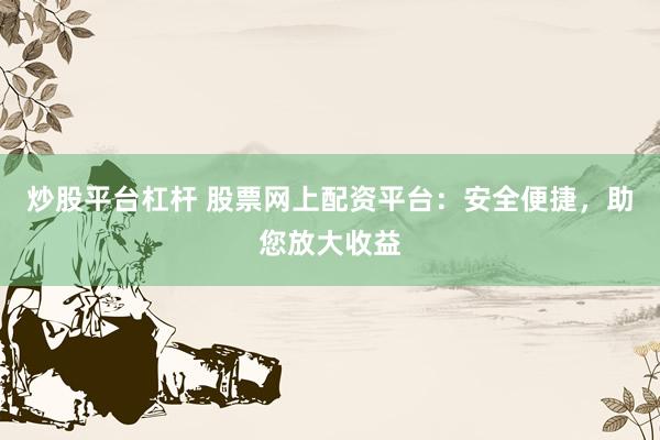 炒股平台杠杆 股票网上配资平台：安全便捷，助您放大收益