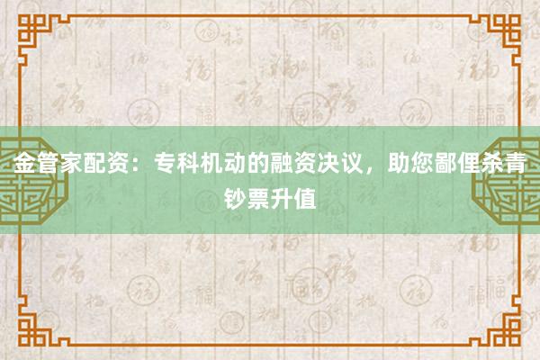 金管家配资：专科机动的融资决议，助您鄙俚杀青钞票升值