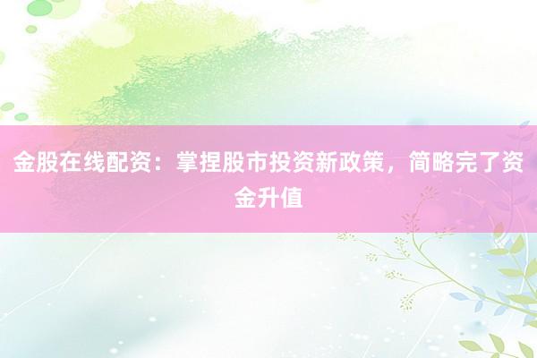 金股在线配资：掌捏股市投资新政策，简略完了资金升值