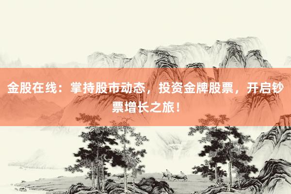 金股在线：掌持股市动态，投资金牌股票，开启钞票增长之旅！