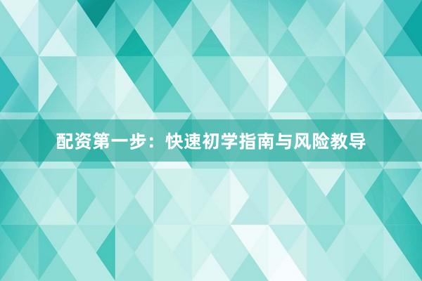 配资第一步：快速初学指南与风险教导