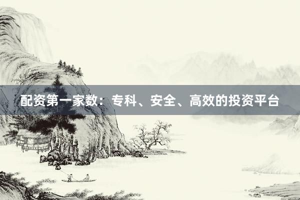 配资第一家数：专科、安全、高效的投资平台