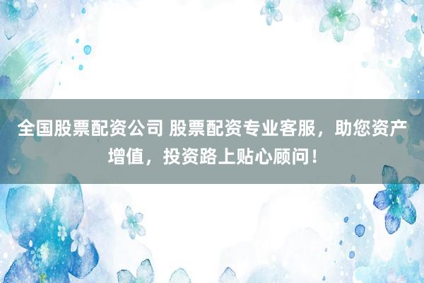 全国股票配资公司 股票配资专业客服，助您资产增值，投资路上贴心顾问！
