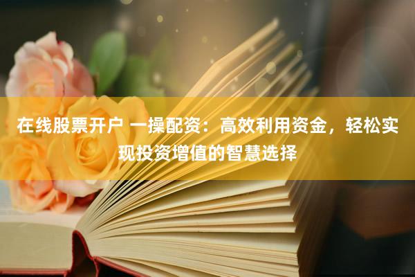 在线股票开户 一操配资：高效利用资金，轻松实现投资增值的智慧选择