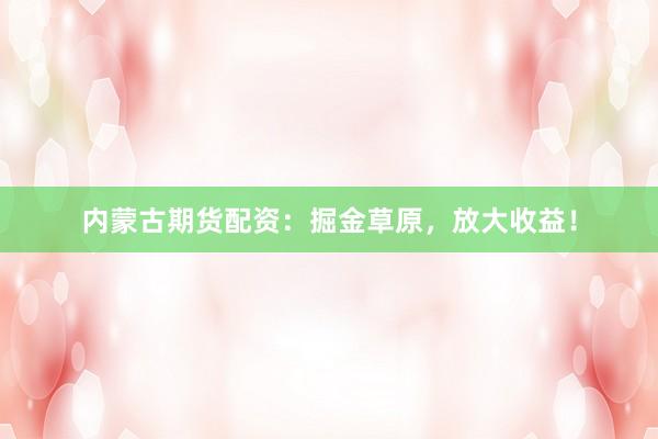 内蒙古期货配资：掘金草原，放大收益！