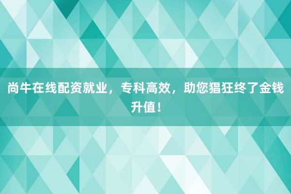 尚牛在线配资就业，专科高效，助您猖狂终了金钱升值！