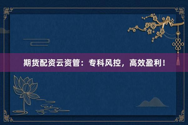 期货配资云资管：专科风控，高效盈利！