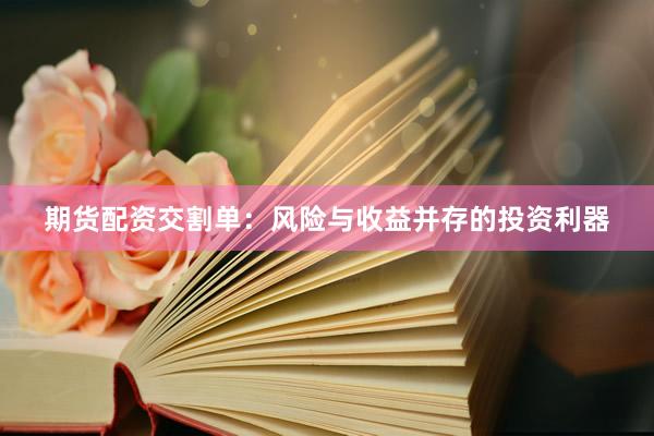 期货配资交割单：风险与收益并存的投资利器