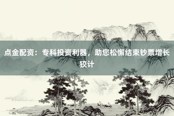 点金配资：专科投资利器，助您松懈结束钞票增长狡计