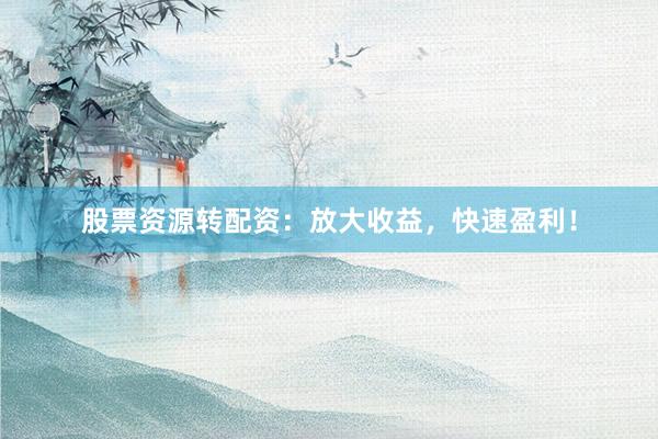 股票资源转配资：放大收益，快速盈利！