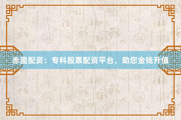 赤盈配资：专科股票配资平台，助您金钱升值