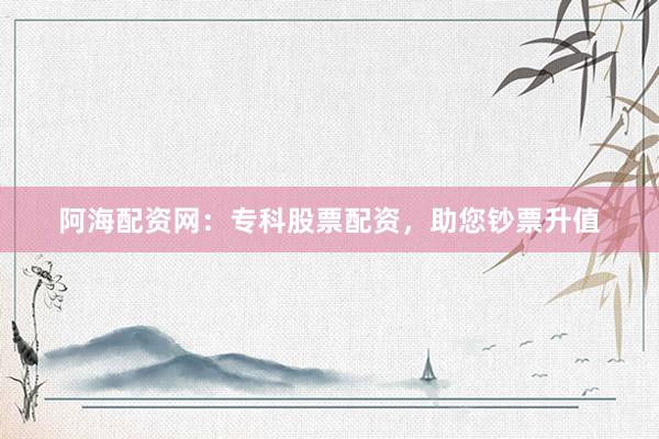 阿海配资网：专科股票配资，助您钞票升值
