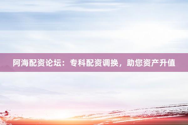 阿海配资论坛：专科配资调换，助您资产升值