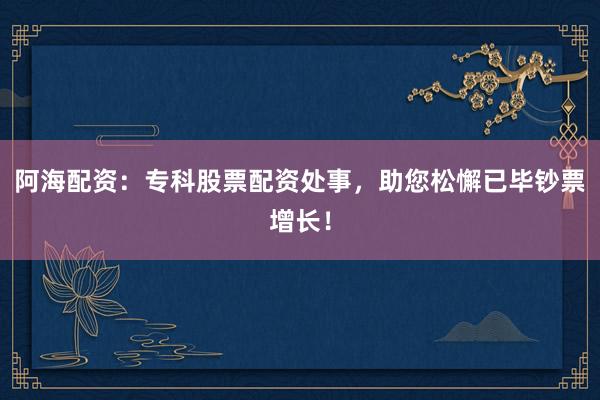 阿海配资：专科股票配资处事，助您松懈已毕钞票增长！