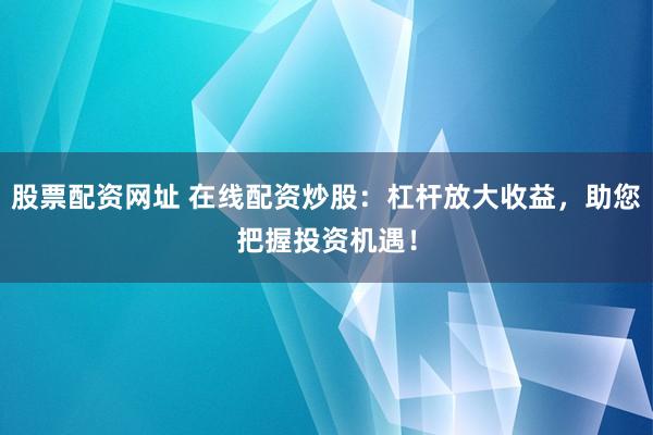 股票配资网址 在线配资炒股：杠杆放大收益，助您把握投资机遇！