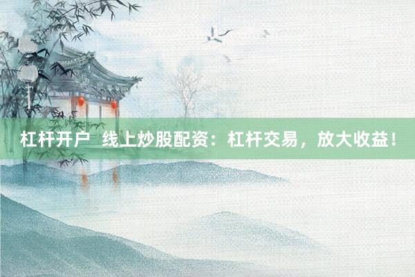 杠杆开户  线上炒股配资：杠杆交易，放大收益！