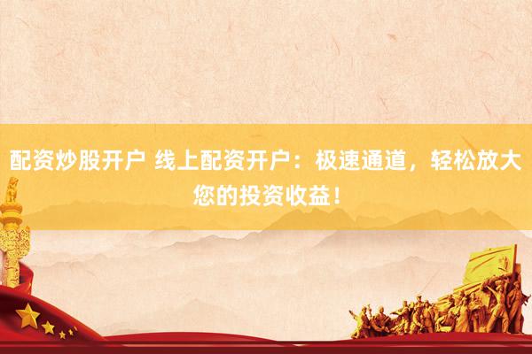 配资炒股开户 线上配资开户：极速通道，轻松放大您的投资收益！
