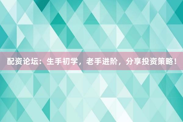 配资论坛：生手初学，老手进阶，分享投资策略！