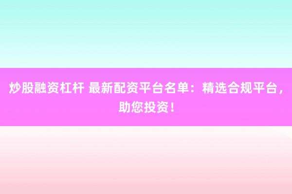 炒股融资杠杆 最新配资平台名单：精选合规平台，助您投资！