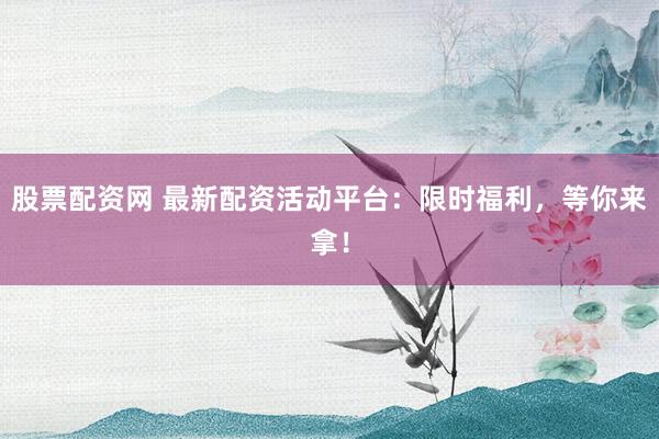 股票配资网 最新配资活动平台：限时福利，等你来拿！