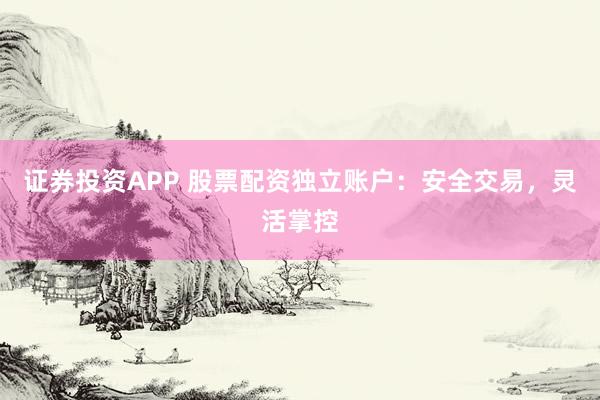证券投资APP 股票配资独立账户：安全交易，灵活掌控