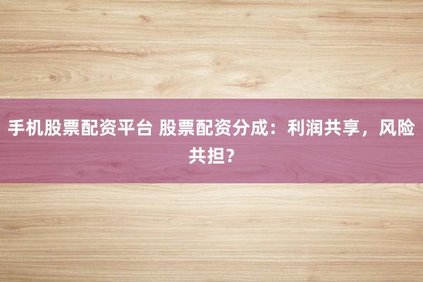 手机股票配资平台 股票配资分成：利润共享，风险共担？