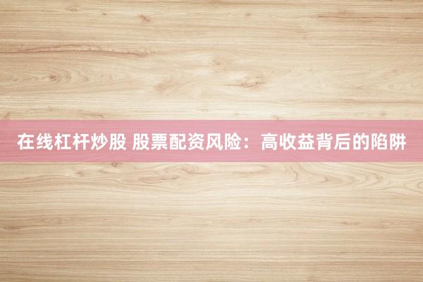 在线杠杆炒股 股票配资风险：高收益背后的陷阱