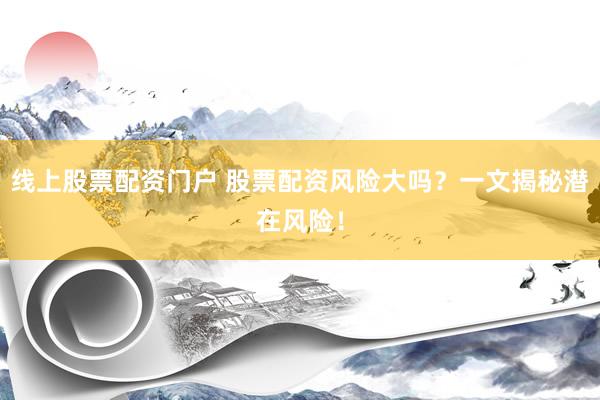 线上股票配资门户 股票配资风险大吗？一文揭秘潜在风险！
