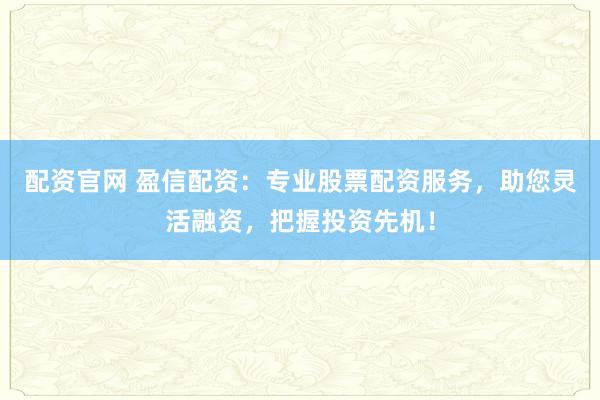 配资官网 盈信配资：专业股票配资服务，助您灵活融资，把握投资先机！