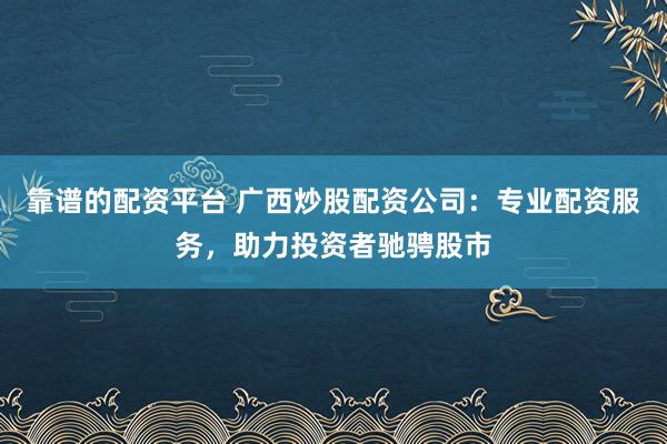 靠谱的配资平台 广西炒股配资公司：专业配资服务，助力投资者驰骋股市