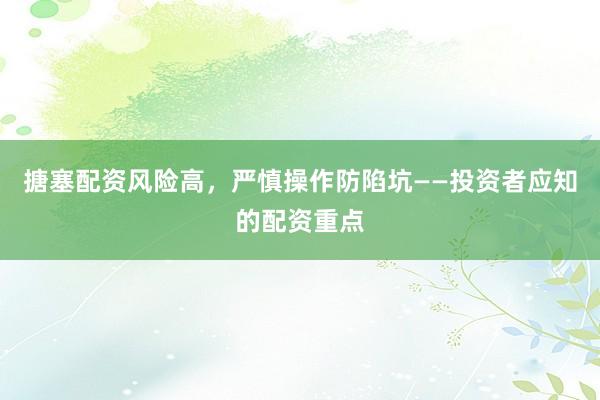 搪塞配资风险高，严慎操作防陷坑——投资者应知的配资重点