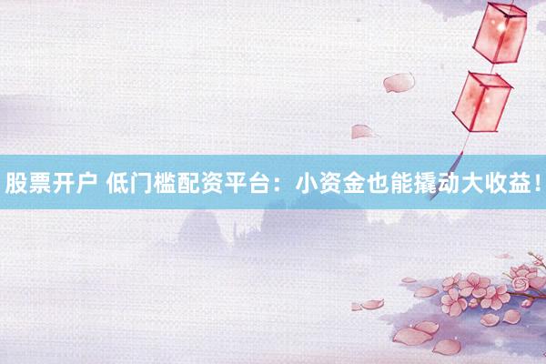 股票开户 低门槛配资平台：小资金也能撬动大收益！
