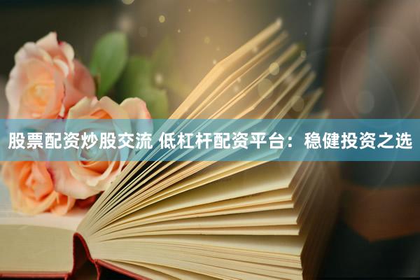股票配资炒股交流 低杠杆配资平台：稳健投资之选