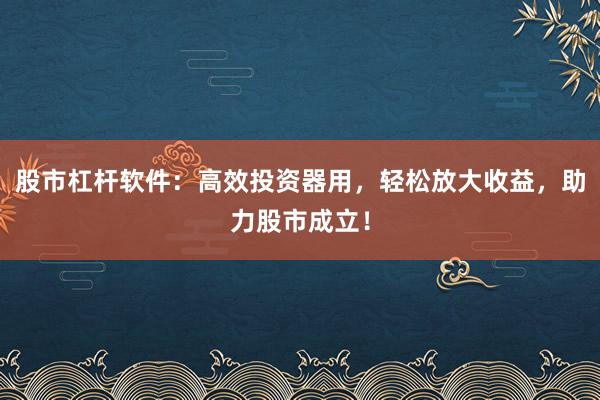 股市杠杆软件：高效投资器用，轻松放大收益，助力股市成立！