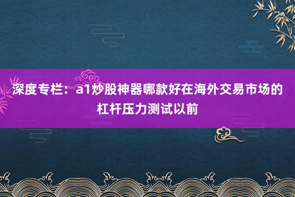 深度专栏：a1炒股神器哪款好在海外交易市场的杠杆压力测试以前