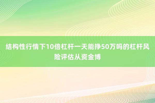 结构性行情下10倍杠杆一天能挣50万吗的杠杆风险评估从资金博