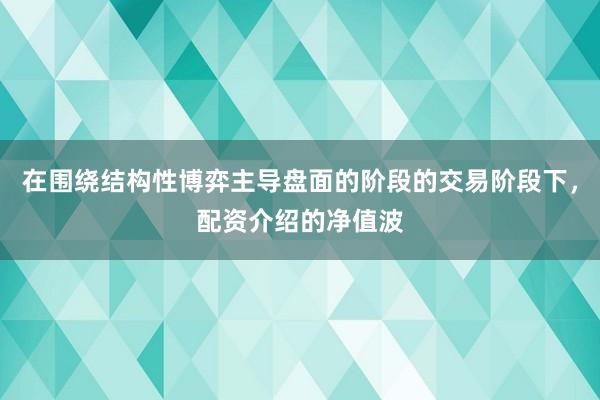 在围绕结构性博弈主导盘面的阶段的交易阶段下，配资介绍的净值波
